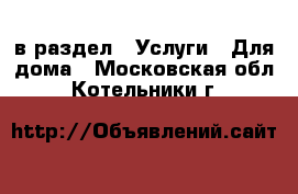  в раздел : Услуги » Для дома . Московская обл.,Котельники г.